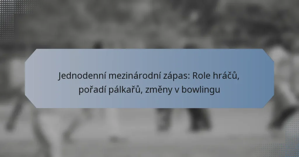 Jednodenní mezinárodní zápas: Role hráčů, pořadí pálkařů, změny v bowlingu