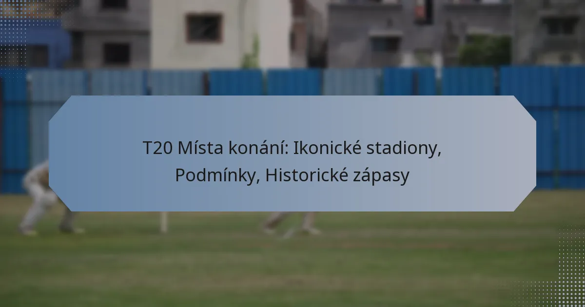 T20 Místa konání: Ikonické stadiony, Podmínky, Historické zápasy
