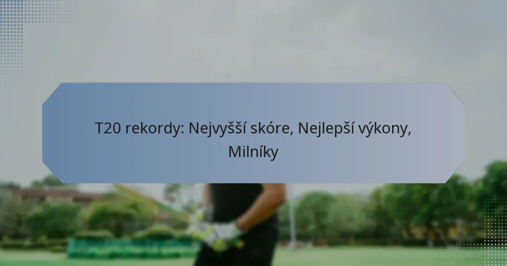 T20 rekordy: Nejvyšší skóre, Nejlepší výkony, Milníky