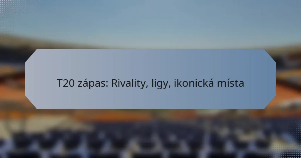 T20 zápas: Rivality, ligy, ikonická místa
