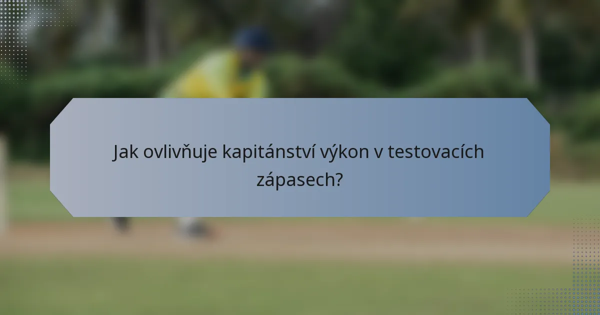 Jak ovlivňuje kapitánství výkon v testovacích zápasech?
