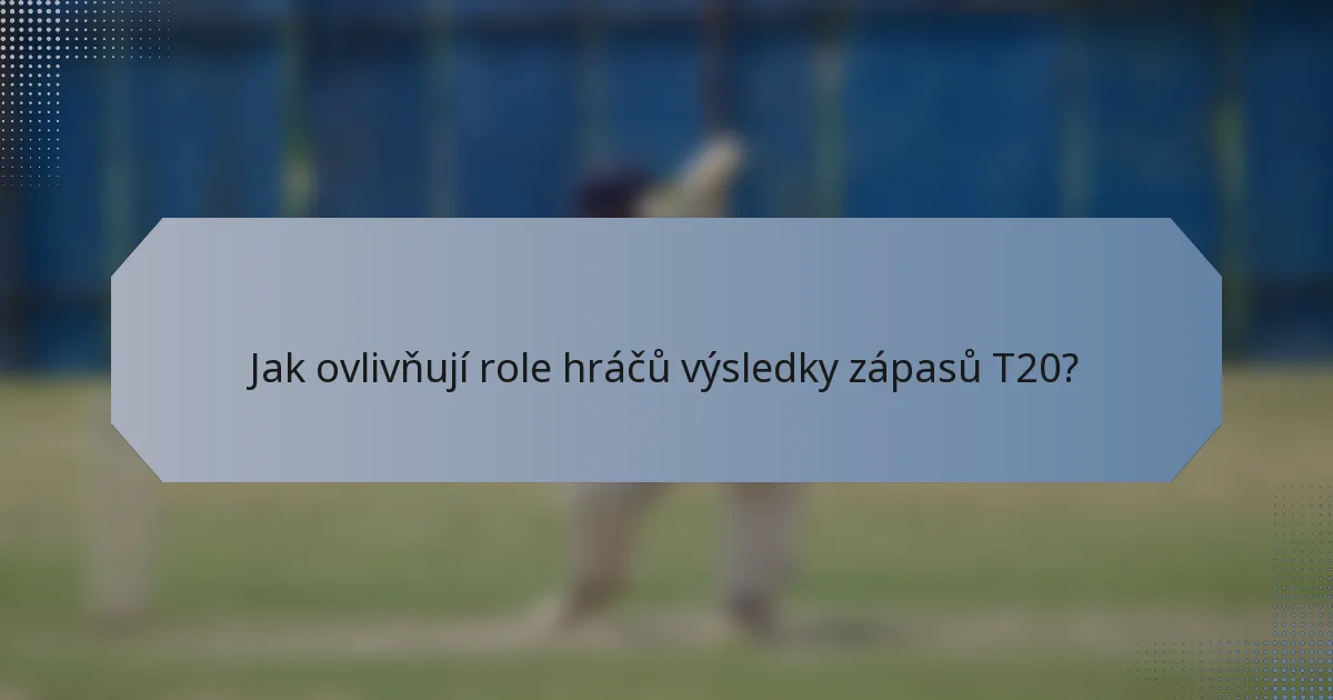 Jak ovlivňují role hráčů výsledky zápasů T20?