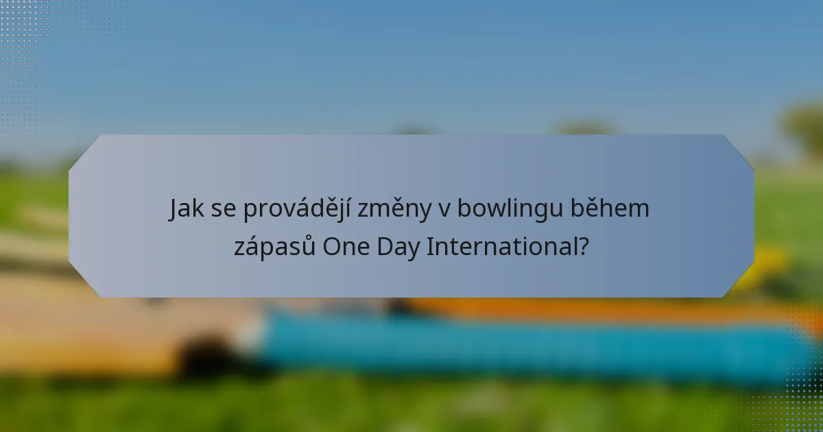 Jak se provádějí změny v bowlingu během zápasů One Day International?