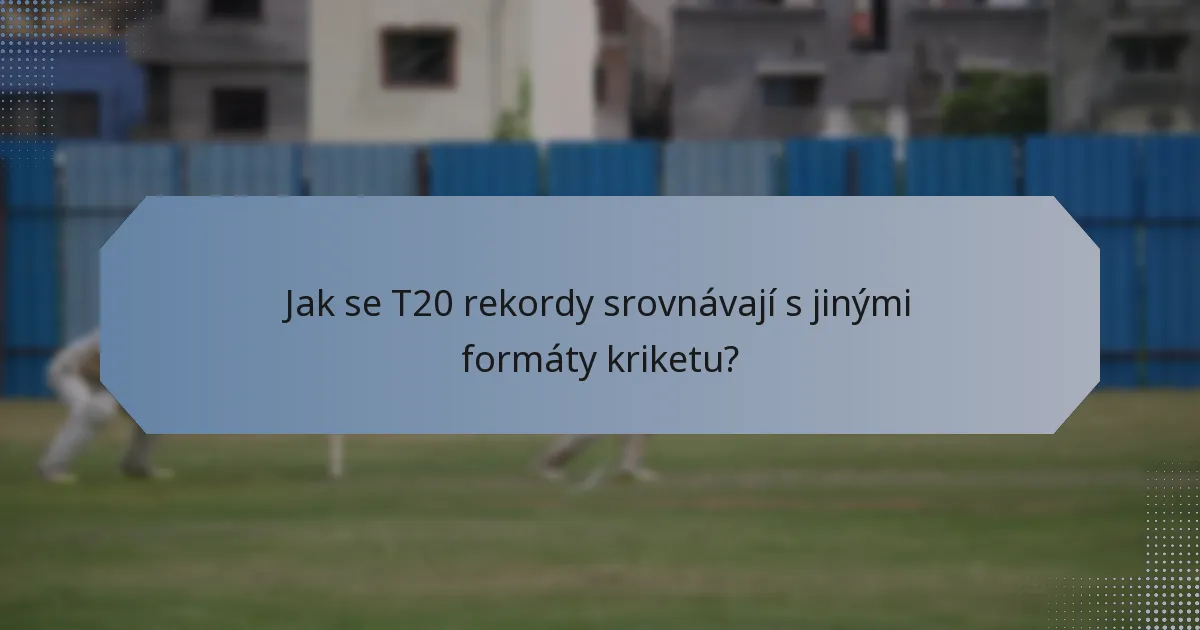 Jak se T20 rekordy srovnávají s jinými formáty kriketu?