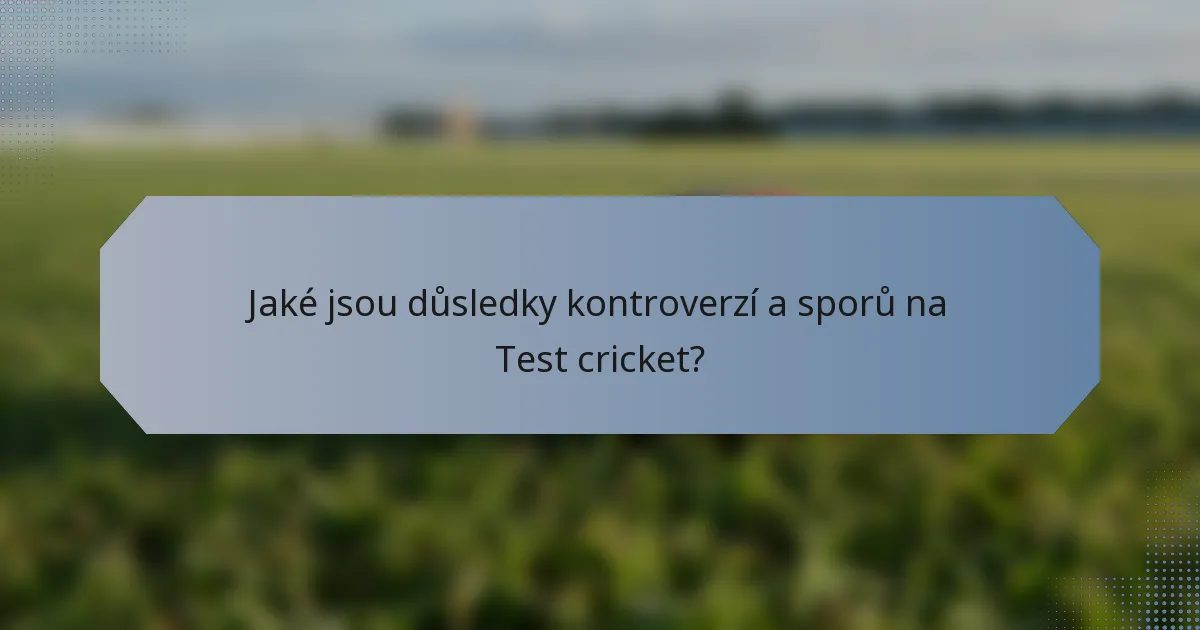 Jaké jsou důsledky kontroverzí a sporů na Test cricket?