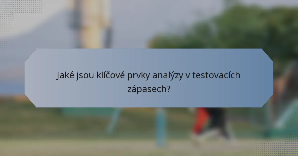 Jaké jsou klíčové prvky analýzy v testovacích zápasech?