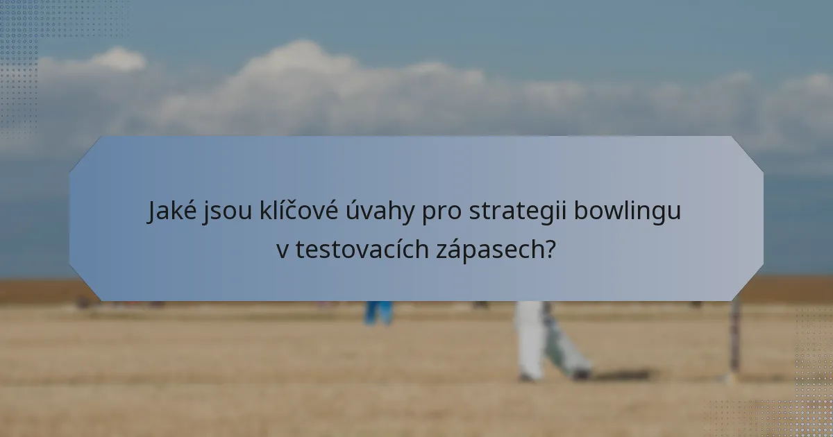 Jaké jsou klíčové úvahy pro strategii bowlingu v testovacích zápasech?