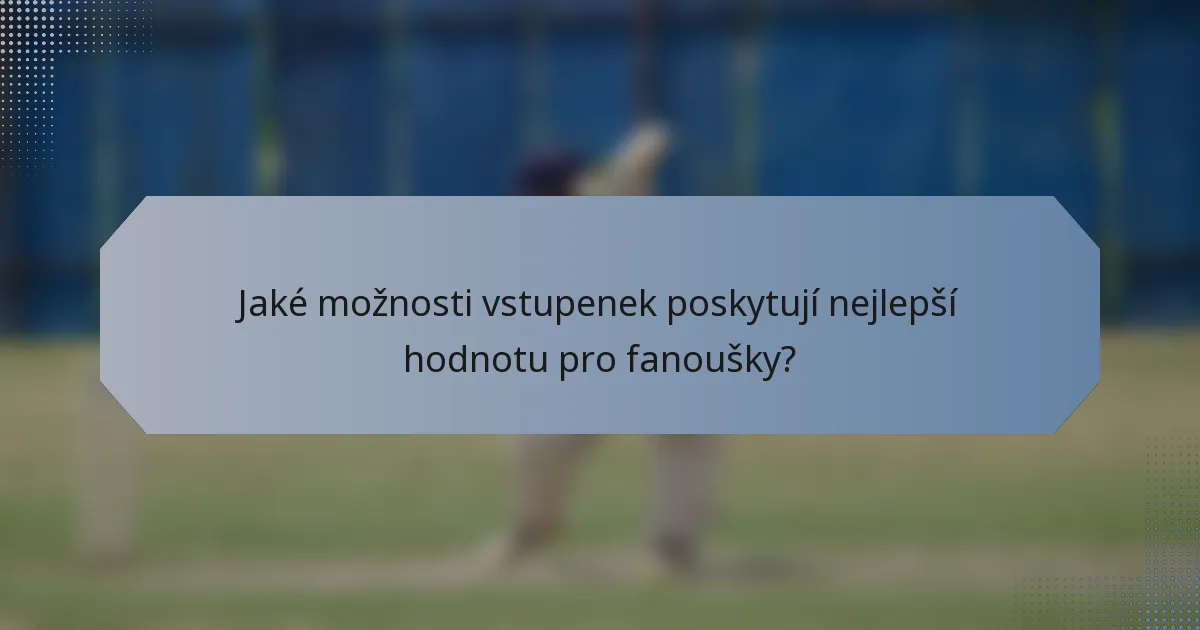 Jaké možnosti vstupenek poskytují nejlepší hodnotu pro fanoušky?