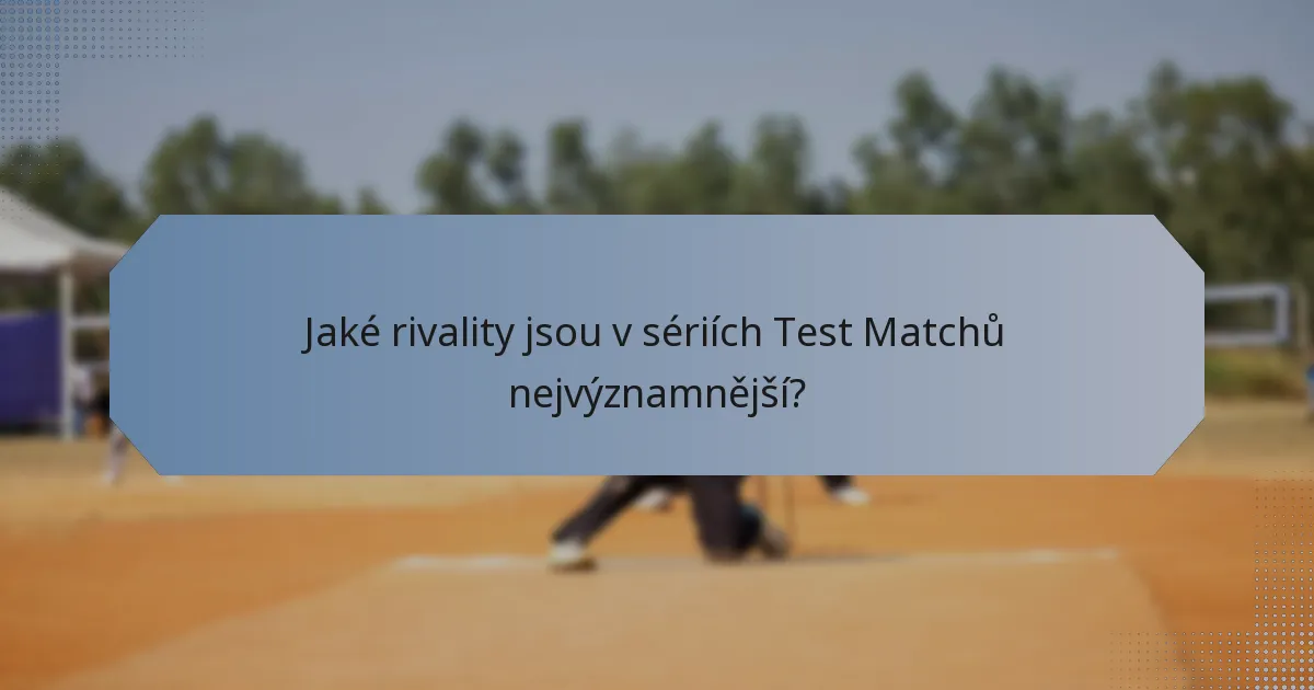 Jaké rivality jsou v sériích Test Matchů nejvýznamnější?