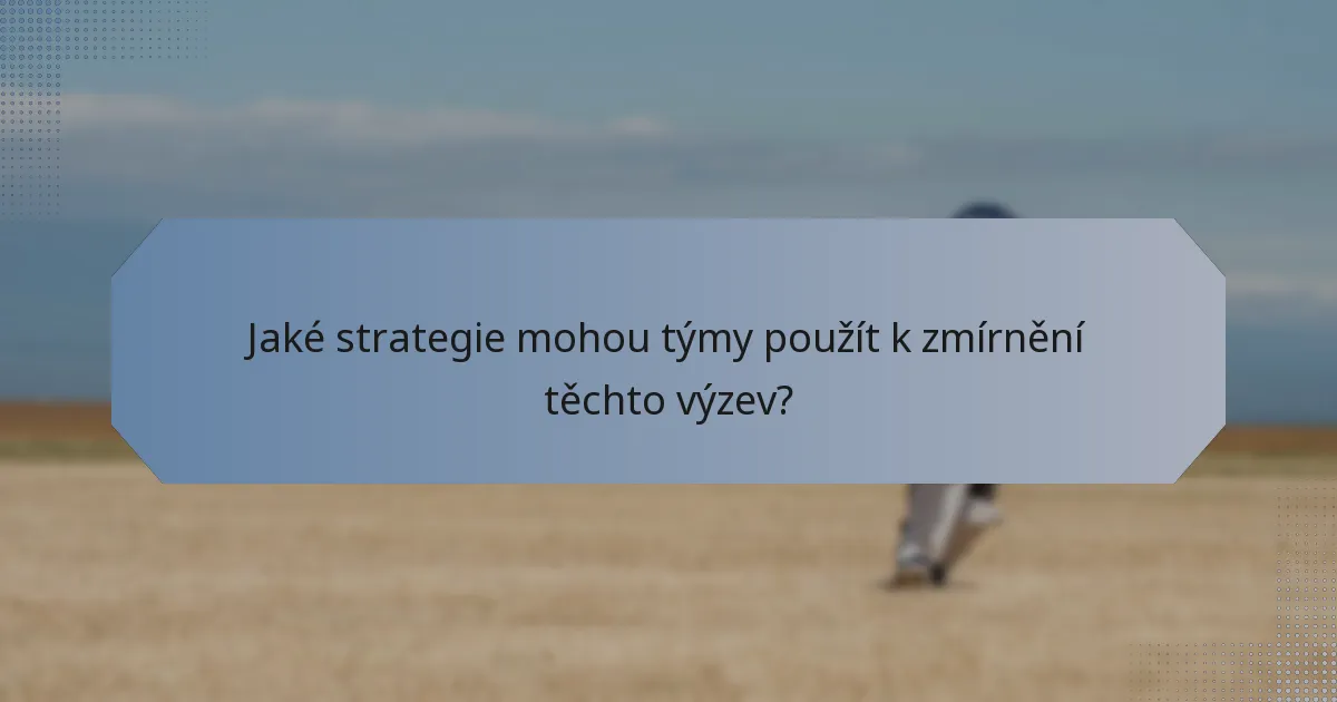 Jaké strategie mohou týmy použít k zmírnění těchto výzev?